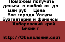 Поможем получить деньги, с любой ки, до 3 млн руб. › Цена ­ 15 - Все города Услуги » Бухгалтерия и финансы   . Хабаровский край,Бикин г.